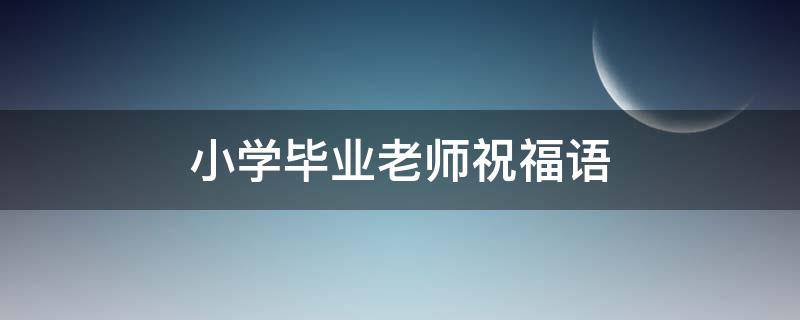 小学毕业老师祝福语（小学毕业老师祝福语简短一句话）