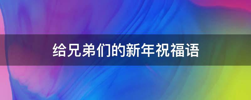 给兄弟们的新年祝福语 给兄弟们的新年祝福语80字