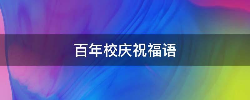 百年校庆祝福语 百年校庆祝福语简短4句