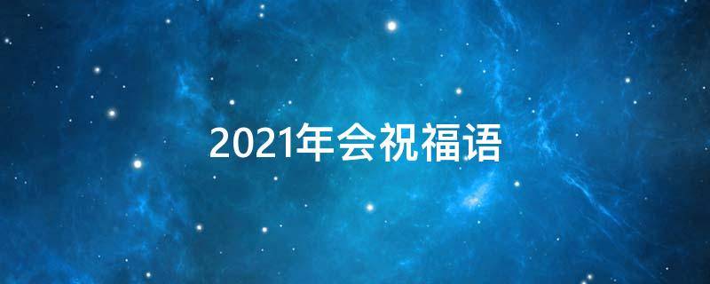 2021年会祝福语（2021年会祝福语大全简短10个字）