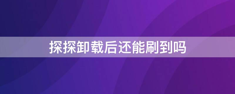 探探卸载后还能刷到吗 探探卸载后还能刷到吗安全吗