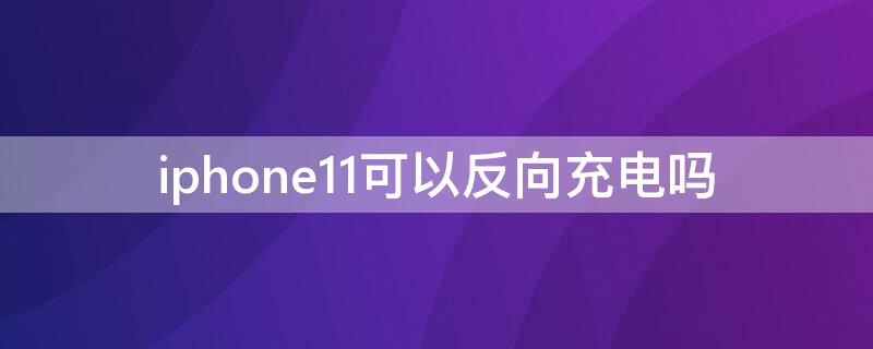 iPhone11可以反向充电吗（iphone11支持反向充电吗）