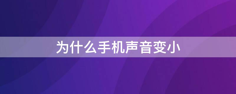 为什么手机声音变小（为什么手机声音变小了怎么办）