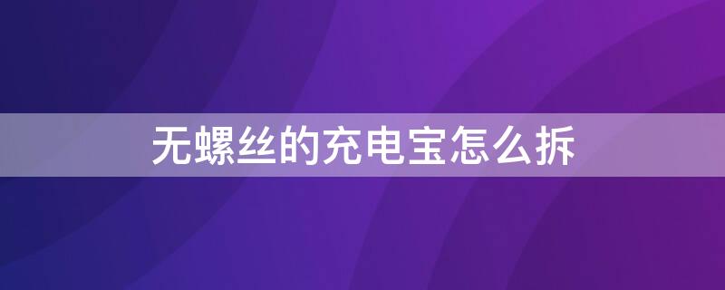 无螺丝的充电宝怎么拆（无螺丝的充电宝怎么拆视频）