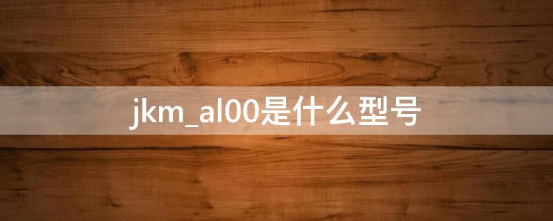 jkm_al00是什么型号（jkm-al00a是什么型号）