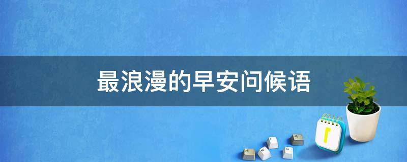 最浪漫的早安问候语 最浪漫的早安问候语 女朋友