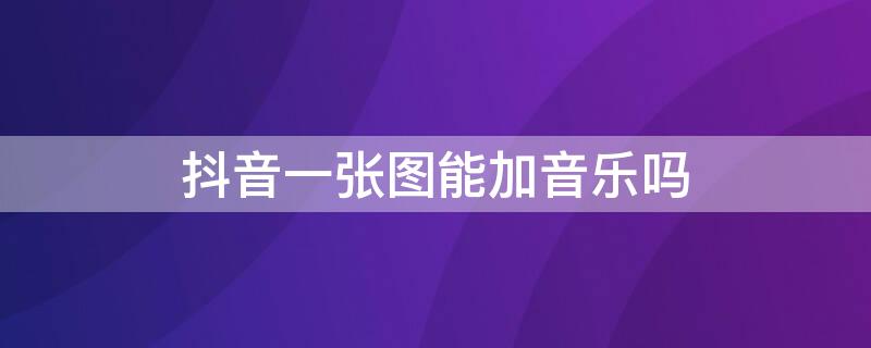 抖音一张图能加音乐吗 抖音一张图能加音乐吗怎么弄