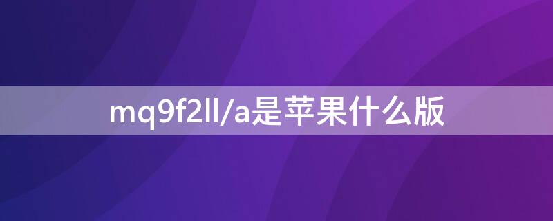 mq9f2ll/a是iPhone什么版（mq9d2ll a是什么版本）