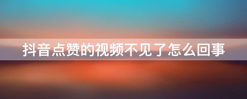 抖音点赞的视频不见了怎么回事（抖音点赞的视频不见了怎么回事儿）