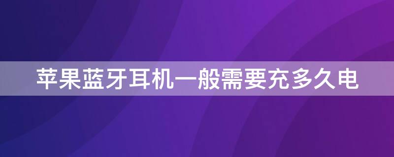 iPhone蓝牙耳机一般需要充多久电 iphone蓝牙耳机一般需要充多久电才能开机