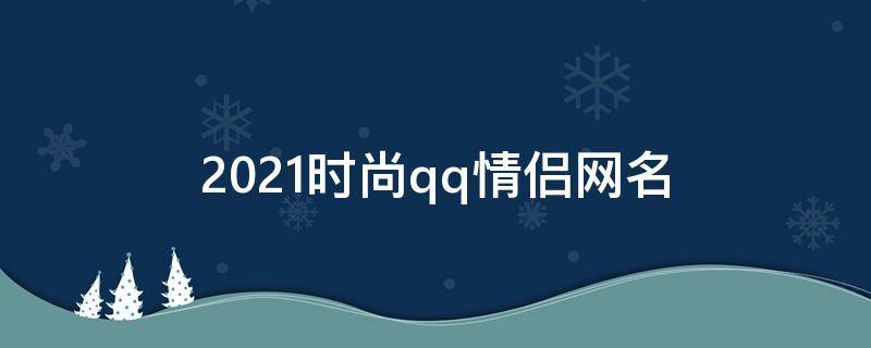 2021时尚qq情侣网名（时尚的情侣名）