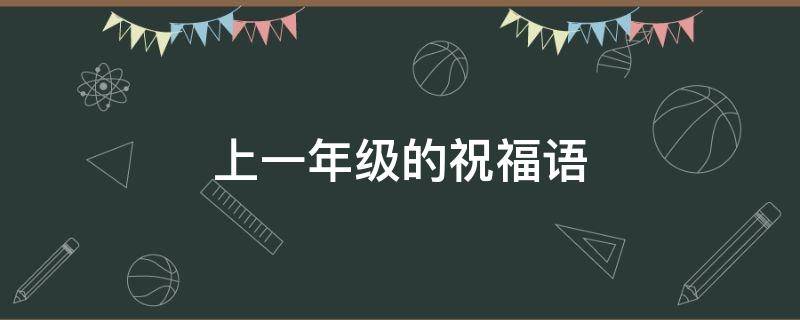 上一年级的祝福语（上一年级的祝福语简短）