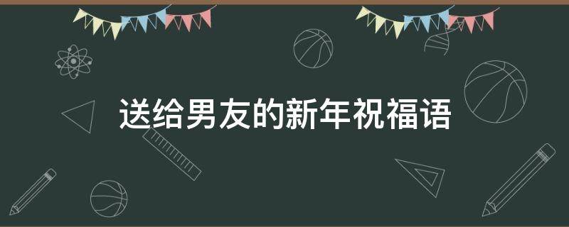 送给男友的新年祝福语 送给男友的新年祝福语 简短独特句子