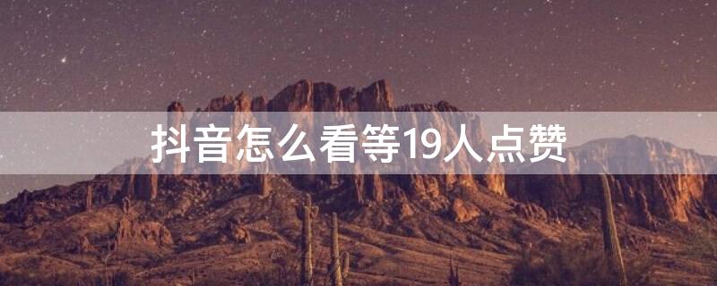 抖音怎么看等19人点赞 抖音怎么看等19人点赞的人