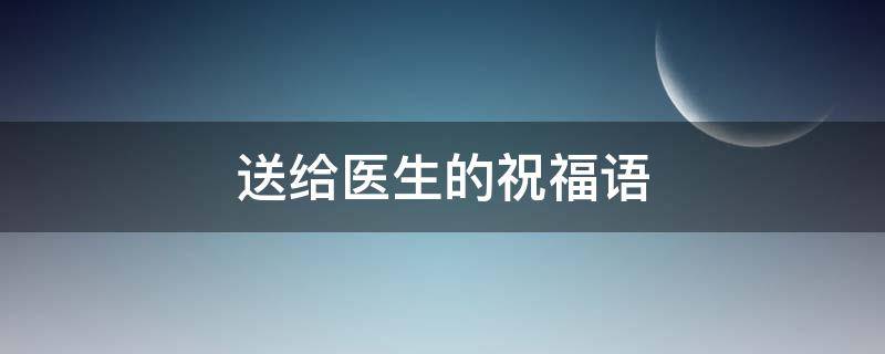 送给医生的祝福语（端午送给医生的祝福语）