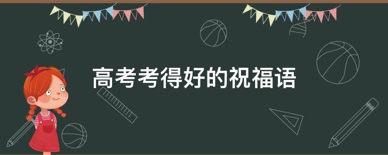 高考考得好的祝福语（高考考得好的祝福语歇后语或谚语）