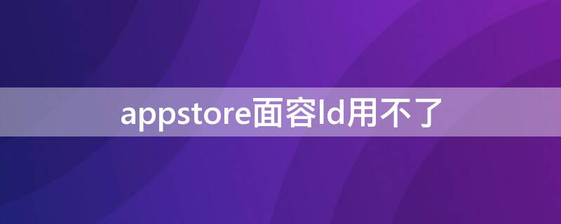 appstore面容ld用不了 appstore面容id开启但不能用