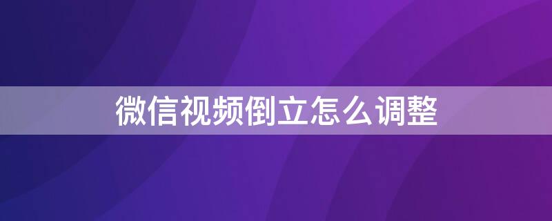 微信视频倒立怎么调整（微信视频倒立怎么调整过来看不到）