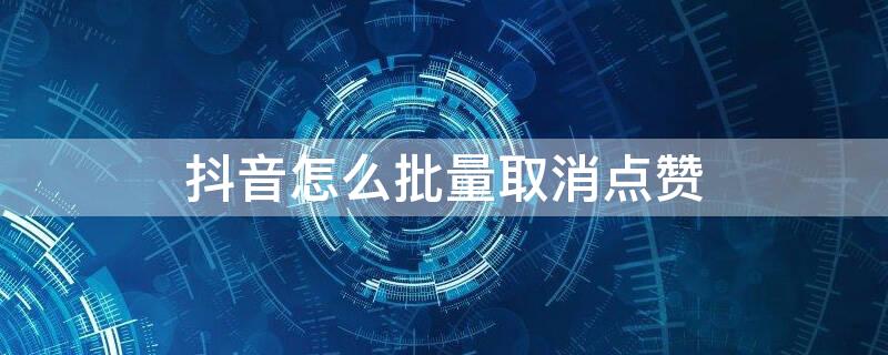 抖音怎么批量取消点赞 抖音怎么批量取消点赞过的视频