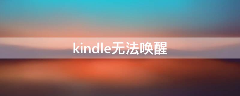 kindle无法唤醒 kindle无法唤醒没反应怎么修复