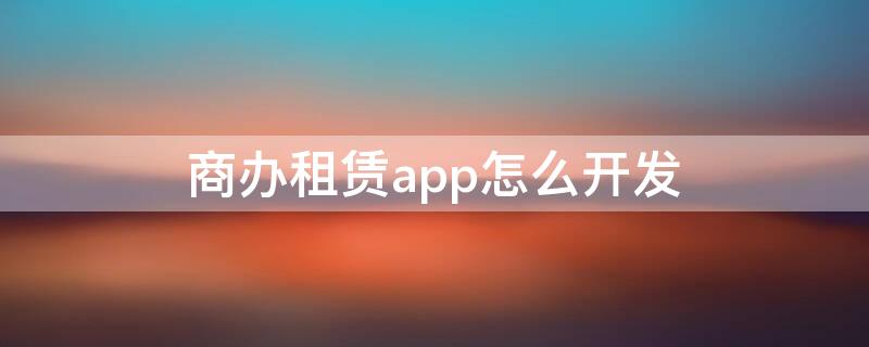 商办租赁app怎么开发 商办租赁app怎么开发的