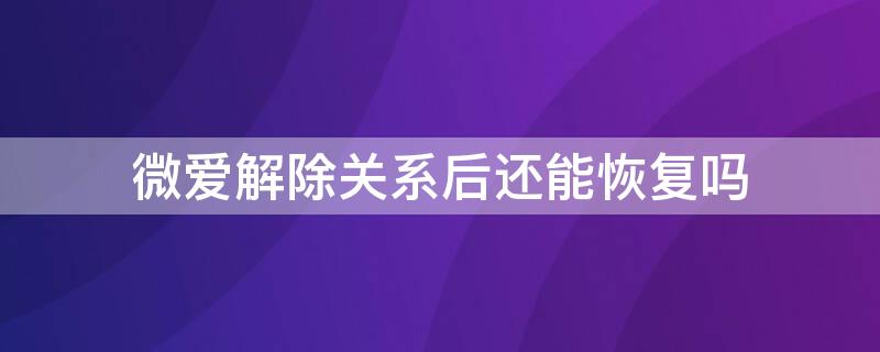 微爱解除关系后还能恢复吗 微爱解除关系对方知道吗