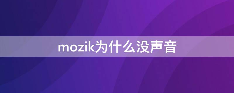 mozik为什么没声音（mozik怎么播放不了）