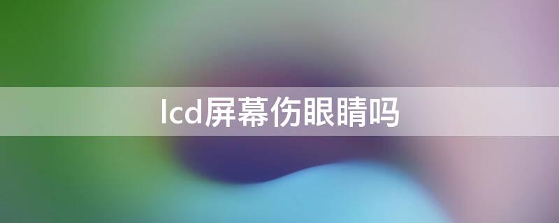 lcd屏幕伤眼睛吗（tft lcd屏幕伤眼睛吗）