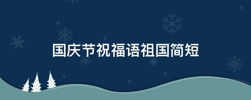 国庆节祝福语祖国简短（国庆节祝福语祖国简短小学生口号）