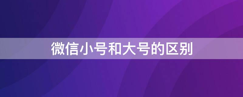 微信小号和大号的区别（怎么创微信号）