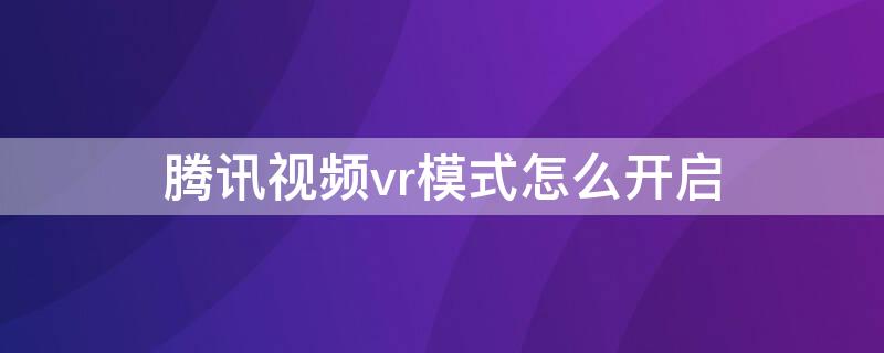 腾讯视频vr模式怎么开启 腾讯视频vr模式怎么开启不了