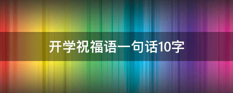 开学祝福语一句话10字 开学祝福语一句话10字小学生