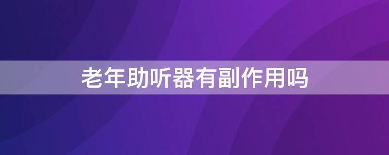 老年助听器有副作用吗 老年助听器效果好吗