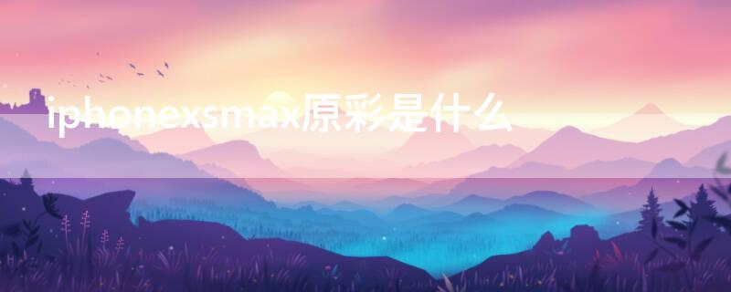 iPhonexsmax原彩是什么 xsmax原彩有什么用