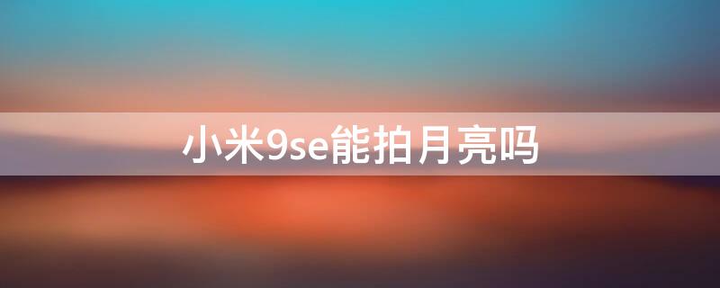 小米9se能拍月亮吗（小米9se能拍月亮吗）