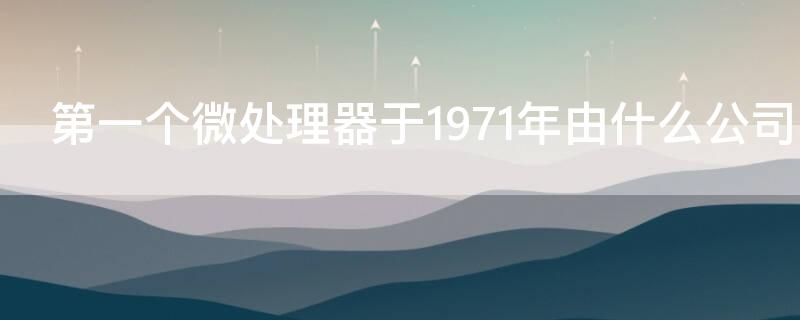 第一个微处理器于1971年由什么公司生产