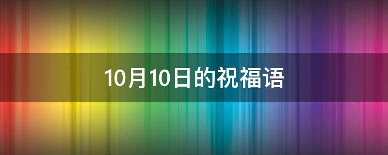 10月10日的祝福语 10月10日的祝福语句子