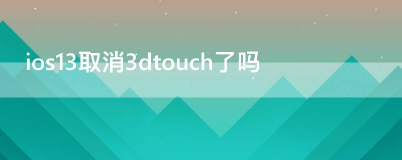 ios13取消3dtouch了吗 苹果3dtouch取消什么来替代