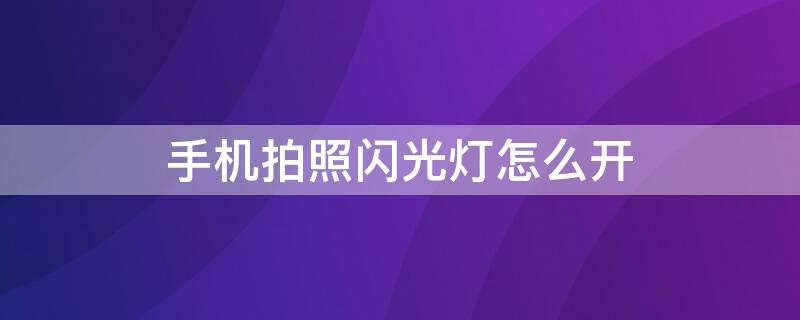 手机拍照闪光灯怎么开 手机拍照闪光灯怎么开启