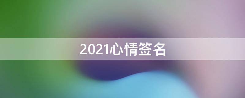 2021心情签名（心情签名说说心情短语）