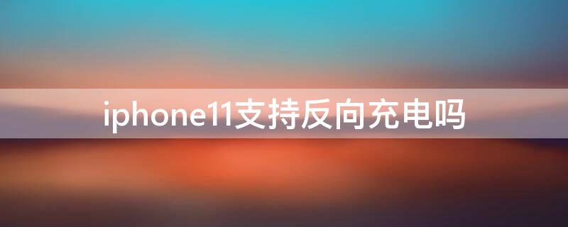 iPhone11支持反向充电吗（ipone11可以反向充电吗）