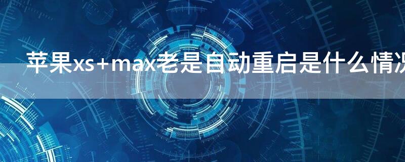 iPhonexs max老是自动重启是什么情况