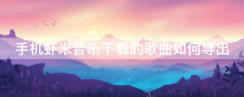 手机虾米音乐下载的歌曲如何导出