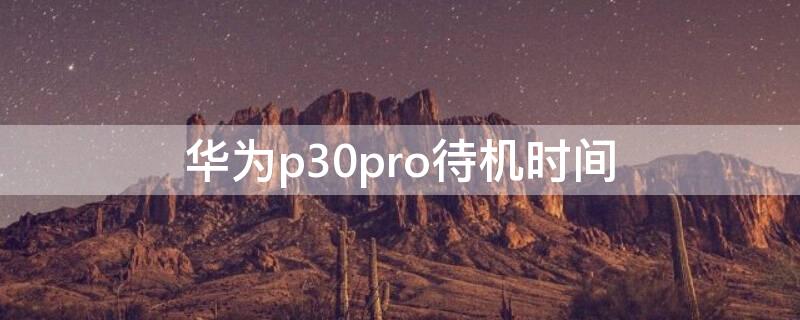 华为p30pro待机时间 华为p30pro待机时间持久