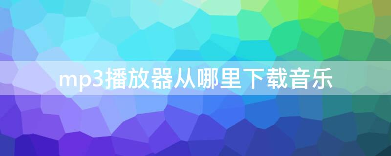 mp3播放器从哪里下载音乐（mp3播放器怎么下载）