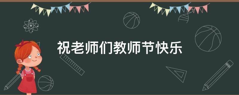 祝老师们教师节快乐（祝老师们教师节快乐用英语怎么说）