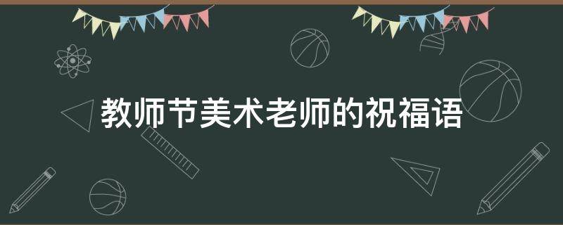 教师节美术老师的祝福语（教师节美术老师的祝福语怎么写）