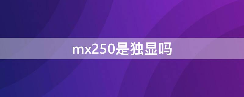 mx250是独显吗（mx250是独显么）