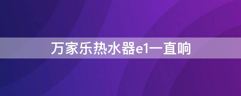 万家乐热水器e1一直响 万家乐热水器e1一直响没有热水