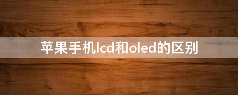 iPhone手机lcd和oled的区别（苹果手机lcd和oled的区别哪个好）